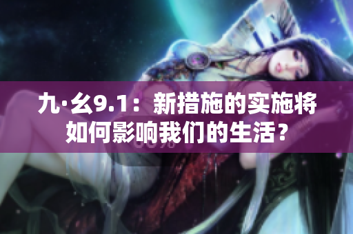 九·幺9.1：新措施的實(shí)施將如何影響我們的生活？