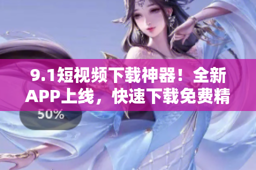 9.1短視頻下載神器！全新APP上線，快速下載免費(fèi)精彩短視頻
