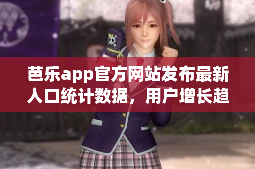芭樂app官方網(wǎng)站發(fā)布最新人口統(tǒng)計(jì)數(shù)據(jù)，用戶增長趨勢明顯