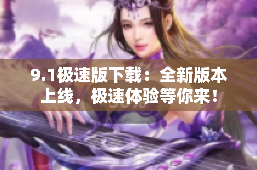 9.1極速版下載：全新版本上線，極速體驗(yàn)等你來！