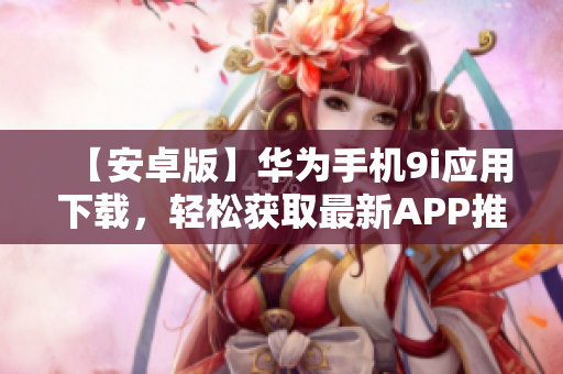 【安卓版】華為手機(jī)9i應(yīng)用下載，輕松獲取最新APP推薦