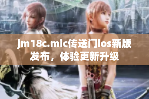 jm18c.mic傳送門ios新版發(fā)布，體驗(yàn)更新升級(jí)