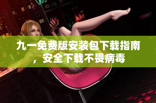 九一免費版安裝包下載指南，安全下載不畏病毒