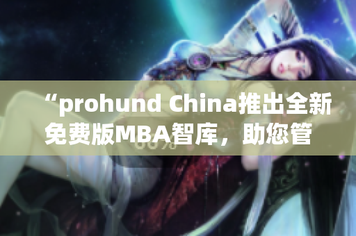 “prohund China推出全新免費版MBA智庫，助您管理商機與挑戰(zhàn)”
