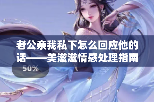 老公親我私下怎么回應(yīng)他的話——美滋滋情感處理指南