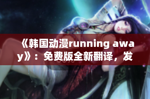 《韓國(guó)動(dòng)漫running away》：免費(fèi)版全新翻譯，發(fā)現(xiàn)自我成長(zhǎng)的旅程