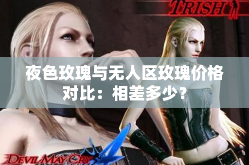 夜色玫瑰與無人區(qū)玫瑰價(jià)格對(duì)比：相差多少？