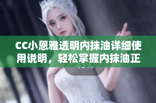 CC小恩雅透明內(nèi)抹油詳細(xì)使用說明，輕松掌握內(nèi)抹油正確方法