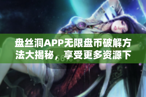 盤絲洞APP無(wú)限盤幣破解方法大揭秘，享受更多資源下載福利