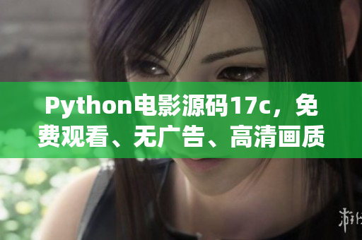 Python電影源碼17c，免費(fèi)觀看、無(wú)廣告、高清畫質(zhì)，共享電影樂(lè)趣