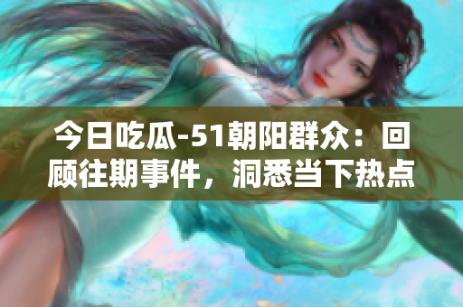 今日吃瓜-51朝陽群眾：回顧往期事件，洞悉當(dāng)下熱點(diǎn)