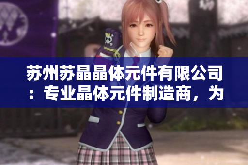 蘇州蘇晶晶體元件有限公司：專業(yè)晶體元件制造商，為您提供高品質(zhì)的解決方案