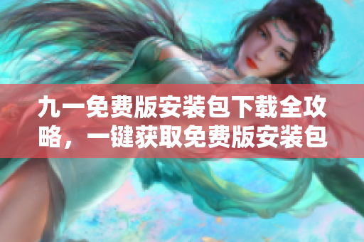 九一免費(fèi)版安裝包下載全攻略，一鍵獲取免費(fèi)版安裝包，快速輕松安裝九一免費(fèi)版。