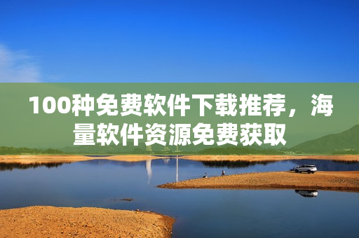 100種免費(fèi)軟件下載推薦，海量軟件資源免費(fèi)獲取
