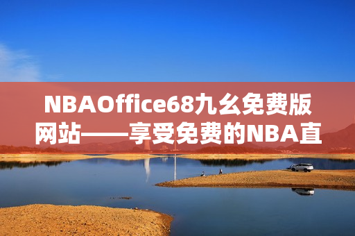 NBAOffice68九幺免費(fèi)版網(wǎng)站——享受免費(fèi)的NBA直播與賽事分析