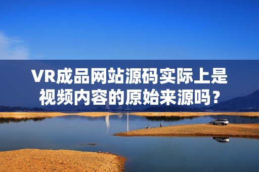 VR成品網(wǎng)站源碼實(shí)際上是視頻內(nèi)容的原始來(lái)源嗎？