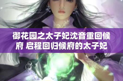 御花園之太子妃沈音重回候府 啟程回歸候府的太子妃沈音