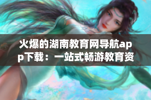 火爆的湖南教育網(wǎng)導(dǎo)航app下載：一站式暢游教育資源的專業(yè)工具