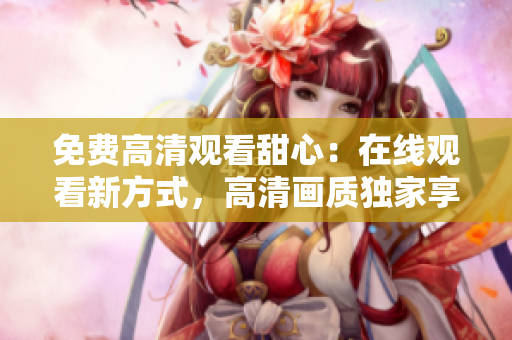 免費高清觀看甜心：在線觀看新方式，高清畫質(zhì)獨家享受