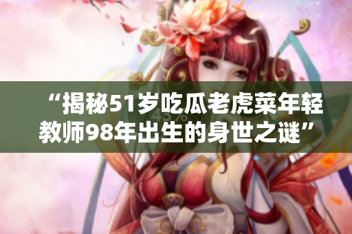 “揭秘51歲吃瓜老虎菜年輕教師98年出生的身世之謎”