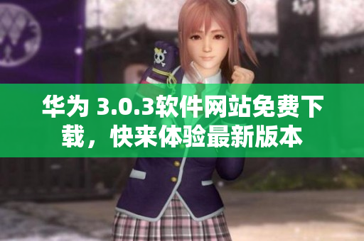 華為 3.0.3軟件網(wǎng)站免費(fèi)下載，快來體驗(yàn)最新版本