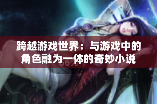 跨越游戲世界：與游戲中的角色融為一體的奇妙小說(shuō)