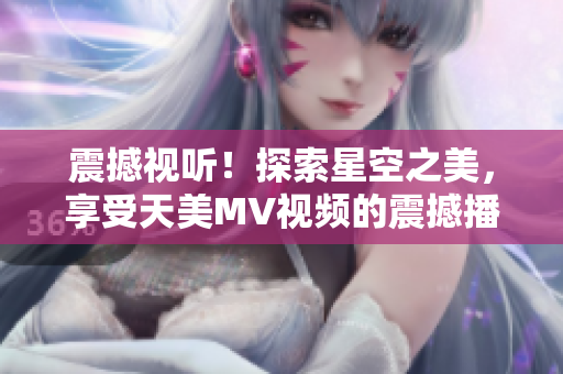 震撼視聽！探索星空之美，享受天美MV視頻的震撼播放體驗
