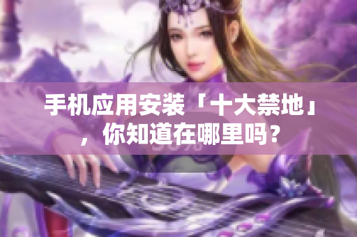 手機(jī)應(yīng)用安裝「十大禁地」，你知道在哪里嗎？