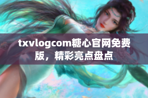 txvlogcom糖心官網(wǎng)免費版，精彩亮點盤點