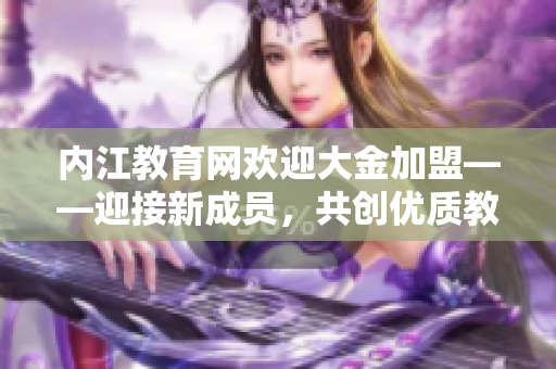 內(nèi)江教育網(wǎng)歡迎大金加盟——迎接新成員，共創(chuàng)優(yōu)質(zhì)教育環(huán)境