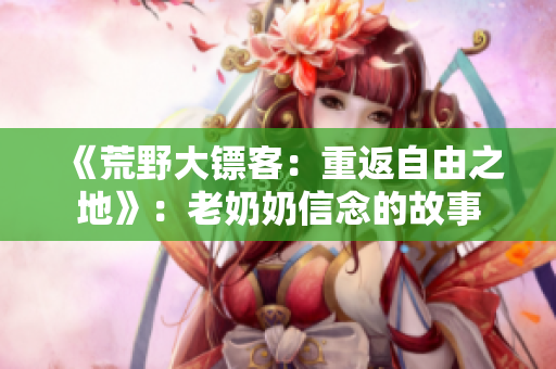 《荒野大鏢客：重返自由之地》：老奶奶信念的故事