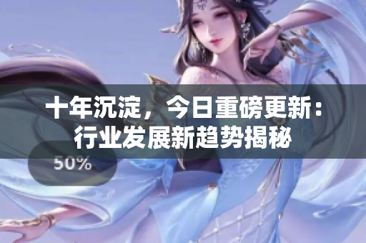 十年沉淀，今日重磅更新：行業(yè)發(fā)展新趨勢揭秘