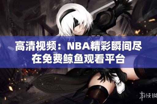 高清視頻：NBA精彩瞬間盡在免費(fèi)鯨魚觀看平臺(tái)