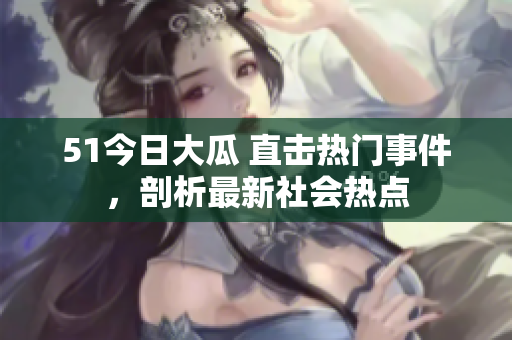 51今日大瓜 直擊熱門事件，剖析最新社會熱點