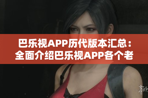巴樂視APP歷代版本匯總：全面介紹巴樂視APP各個老版本，滿足你對舊版應用的需求
