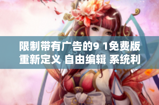 限制帶有廣告的9 1免費版重新定義 自由編輯 系統(tǒng)利于局限并騰的靈活多功能軟件