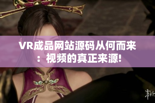 VR成品網(wǎng)站源碼從何而來：視頻的真正來源!