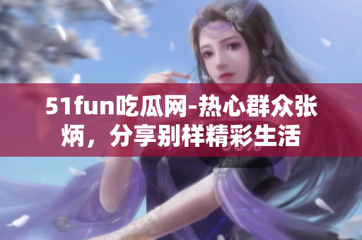 51fun吃瓜網(wǎng)-熱心群眾張炳，分享別樣精彩生活