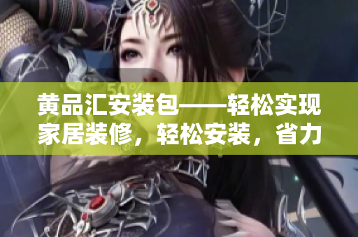 黃品匯安裝包——輕松實現(xiàn)家居裝修，輕松安裝，省力便利 