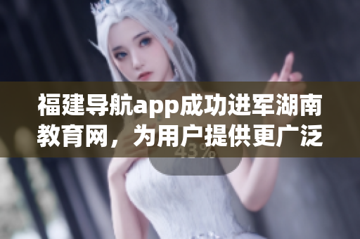 福建導(dǎo)航app成功進(jìn)軍湖南教育網(wǎng)，為用戶提供更廣泛的信息服務(wù)