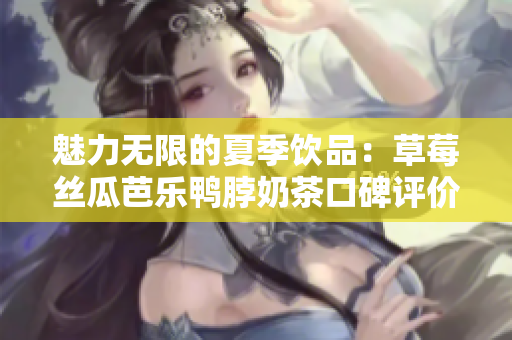 魅力無限的夏季飲品：草莓絲瓜芭樂鴨脖奶茶口碑評價大揭秘