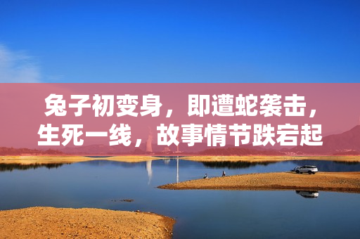 兔子初變身，即遭蛇襲擊，生死一線，故事情節(jié)跌宕起伏