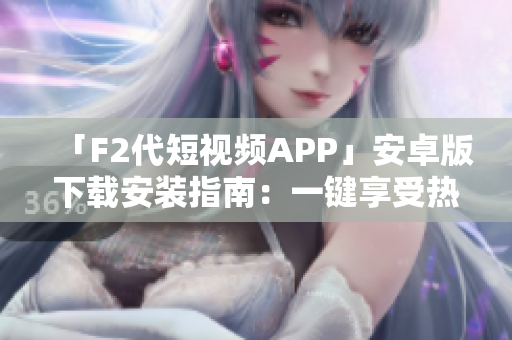 「F2代短視頻APP」安卓版下載安裝指南：一鍵享受熱門短視頻 創(chuàng)意無限，精彩不斷