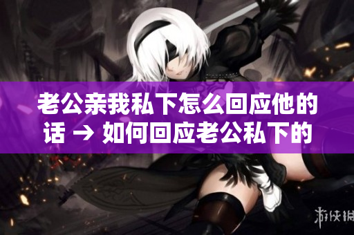 老公親我私下怎么回應(yīng)他的話 → 如何回應(yīng)老公私下的親昵舉動(dòng)
