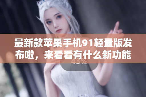 最新款蘋果手機91輕量版發(fā)布啦，來看看有什么新功能!