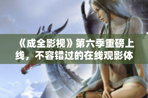 《成全影視》第六季重磅上線，不容錯過的在線觀影體驗