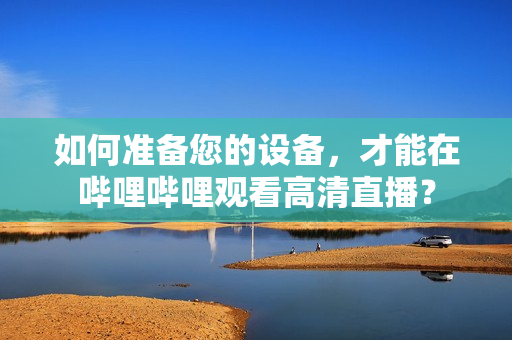 如何準備您的設(shè)備，才能在嗶哩嗶哩觀看高清直播？