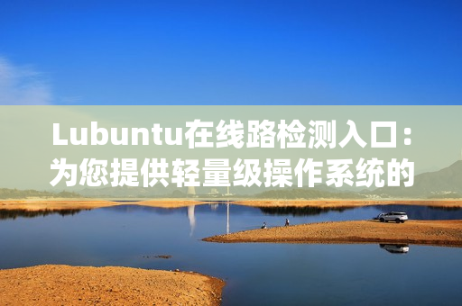 Lubuntu在線路檢測(cè)入口：為您提供輕量級(jí)操作系統(tǒng)的網(wǎng)絡(luò)連接測(cè)試