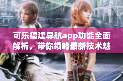 可樂福建導(dǎo)航app功能全面解析，帶你領(lǐng)略最新技術(shù)魅力