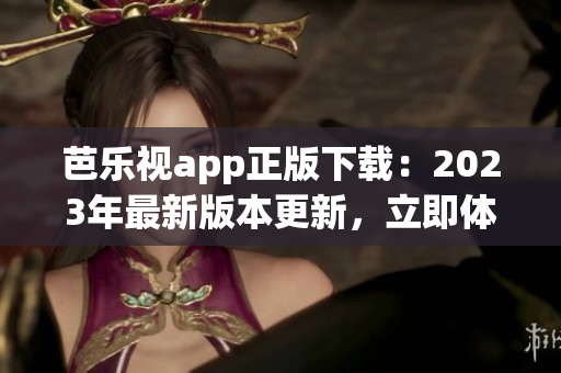 芭樂(lè)視app正版下載：2023年最新版本更新，立即體驗(yàn)全新功能！